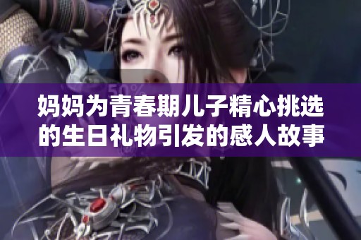 妈妈为青春期儿子精心挑选的生日礼物引发的感人故事