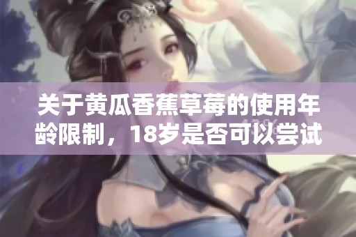 关于黄瓜香蕉草莓的使用年龄限制，18岁是否可以尝试