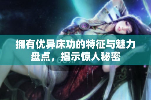 拥有优异床功的特征与魅力盘点，揭示惊人秘密