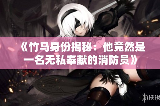 《竹马身份揭秘：他竟然是一名无私奉献的消防员》