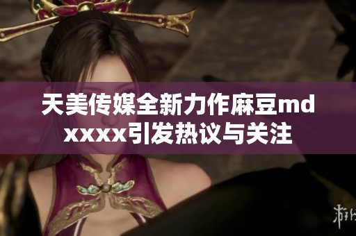 天美传媒全新力作麻豆mdxxxx引发热议与关注