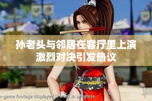 孙老头与邻居在客厅里上演激烈对决引发热议