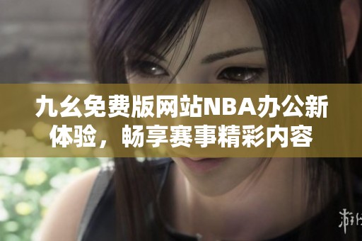 九幺免费版网站NBA办公新体验，畅享赛事精彩内容