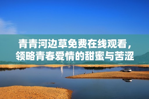 青青河边草免费在线观看，领略青春爱情的甜蜜与苦涩