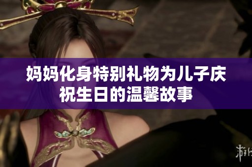 妈妈化身特别礼物为儿子庆祝生日的温馨故事