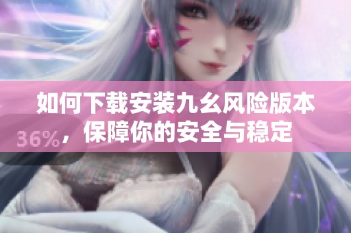 如何下载安装九幺风险版本，保障你的安全与稳定