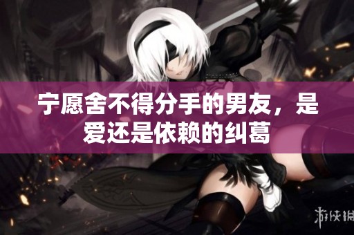 宁愿舍不得分手的男友，是爱还是依赖的纠葛