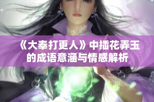 《大奉打更人》中插花弄玉的成语意涵与情感解析