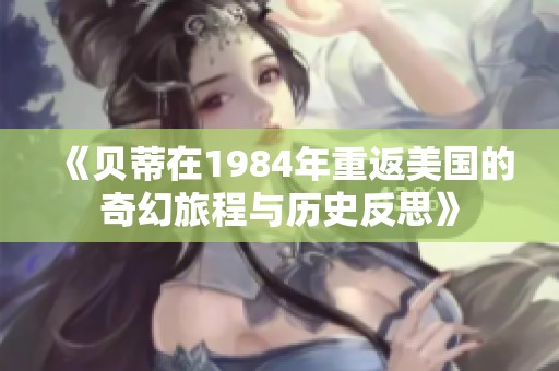 《贝蒂在1984年重返美国的奇幻旅程与历史反思》
