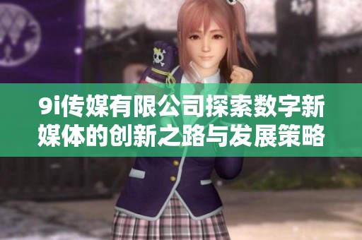 9i传媒有限公司探索数字新媒体的创新之路与发展策略