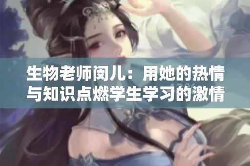 生物老师闵儿：用她的热情与知识点燃学生学习的激情