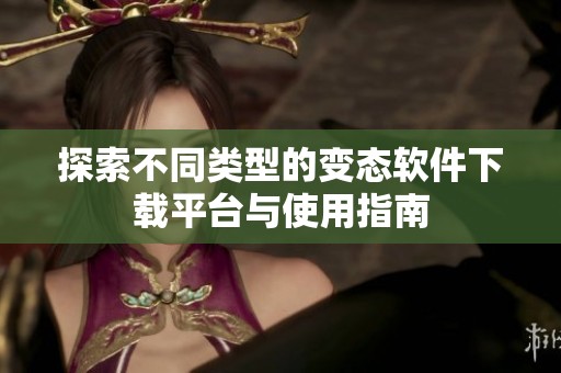 探索不同类型的变态软件下载平台与使用指南