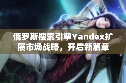 俄罗斯搜索引擎Yandex扩展市场战略，开启新篇章