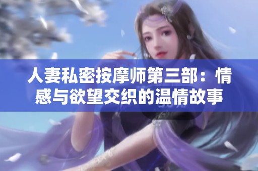 人妻私密按摩师第三部：情感与欲望交织的温情故事