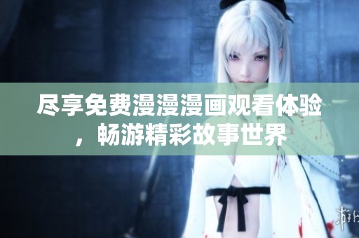 尽享免费漫漫漫画观看体验，畅游精彩故事世界
