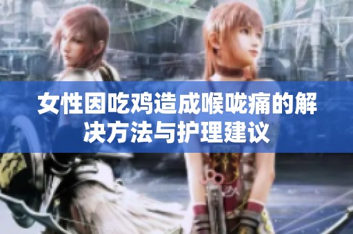 女性因吃鸡造成喉咙痛的解决方法与护理建议
