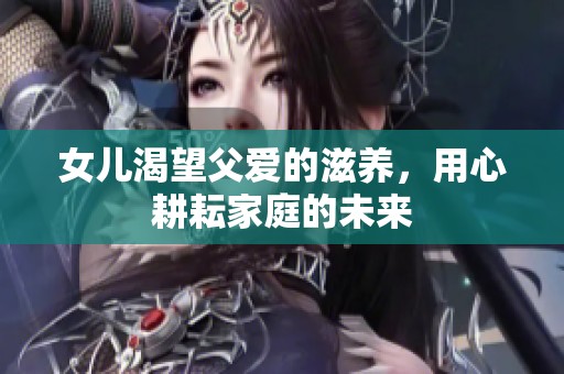 女儿渴望父爱的滋养，用心耕耘家庭的未来