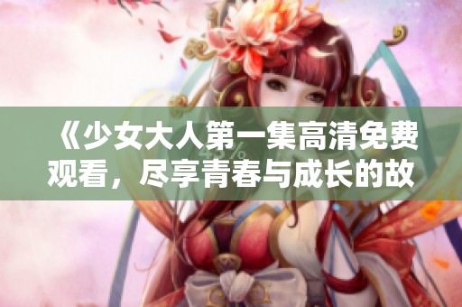 《少女大人第一集高清免费观看，尽享青春与成长的故事》