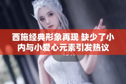西施经典形象再现 缺少了小内与小爱心元素引发热议