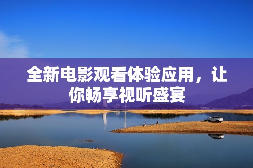 全新电影观看体验应用，让你畅享视听盛宴