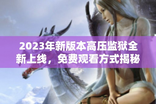 2023年新版本高压监狱全新上线，免费观看方式揭秘