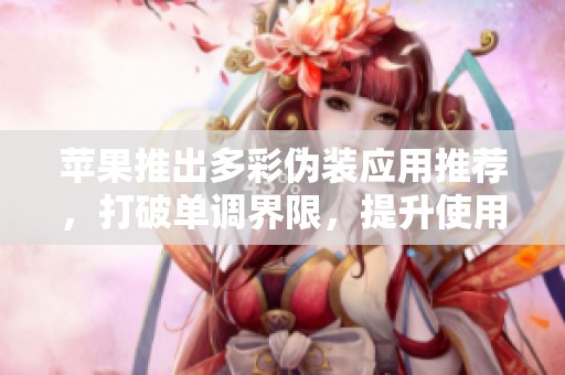 苹果推出多彩伪装应用推荐，打破单调界限，提升使用乐趣