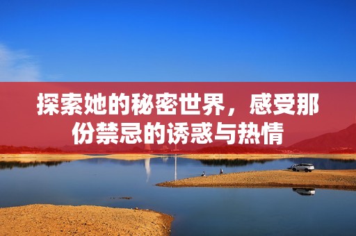 探索她的秘密世界，感受那份禁忌的诱惑与热情