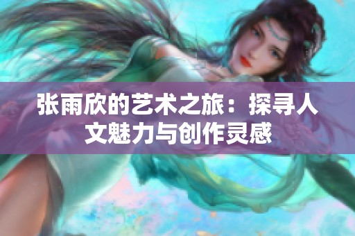 张雨欣的艺术之旅：探寻人文魅力与创作灵感