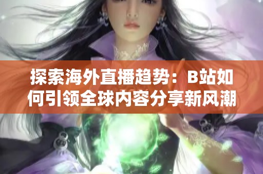 探索海外直播趋势：B站如何引领全球内容分享新风潮