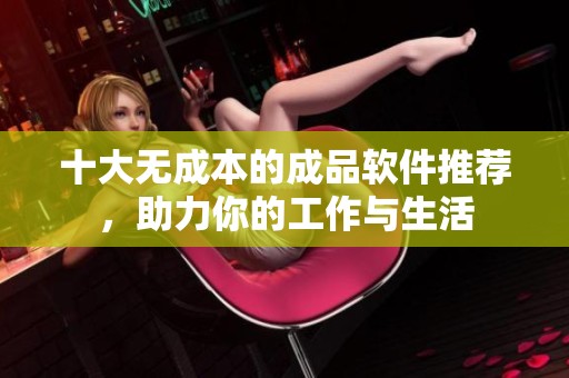 十大无成本的成品软件推荐，助力你的工作与生活
