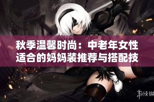秋季温馨时尚：中老年女性适合的妈妈装推荐与搭配技巧