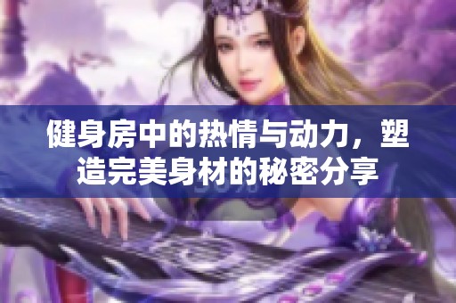 健身房中的热情与动力，塑造完美身材的秘密分享