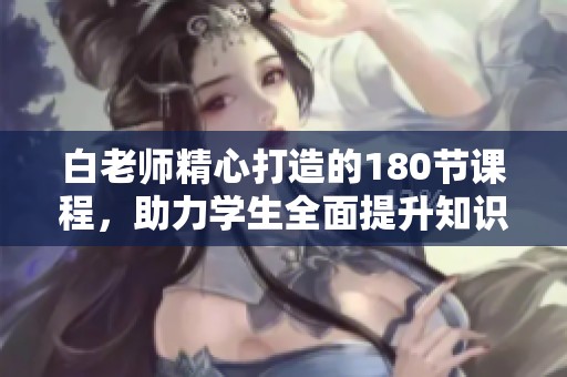 白老师精心打造的180节课程，助力学生全面提升知识水平