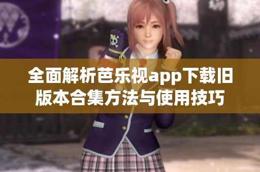 全面解析芭乐视app下载旧版本合集方法与使用技巧