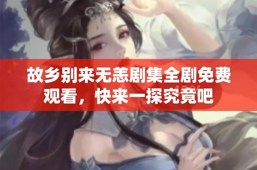 故乡别来无恙剧集全剧免费观看，快来一探究竟吧