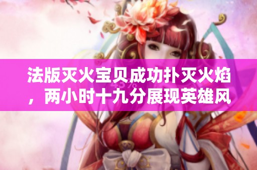 法版灭火宝贝成功扑灭火焰，两小时十九分展现英雄风采