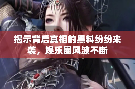 揭示背后真相的黑料纷纷来袭，娱乐圈风波不断