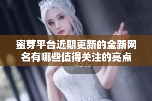 蜜芽平台近期更新的全新网名有哪些值得关注的亮点