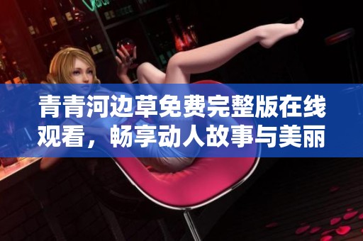 青青河边草免费完整版在线观看，畅享动人故事与美丽风景