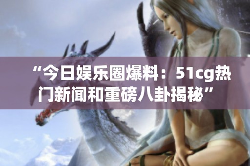 “今日娱乐圈爆料：51cg热门新闻和重磅八卦揭秘”