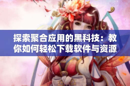 探索聚合应用的黑科技：教你如何轻松下载软件与资源