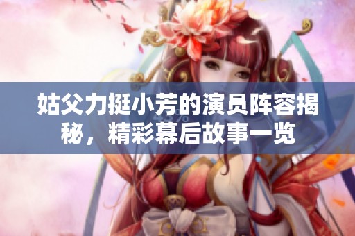 姑父力挺小芳的演员阵容揭秘，精彩幕后故事一览