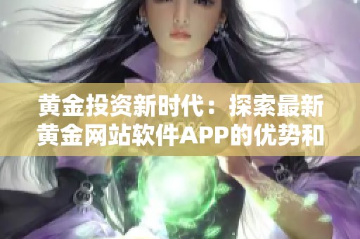黄金投资新时代：探索最新黄金网站软件APP的优势和功能