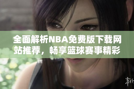 全面解析NBA免费版下载网站推荐，畅享篮球赛事精彩内容