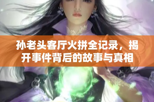孙老头客厅火拼全记录，揭开事件背后的故事与真相