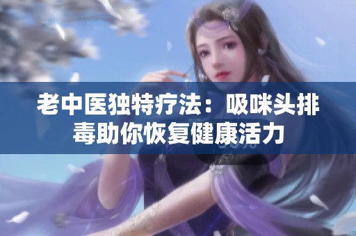 老中医独特疗法：吸咪头排毒助你恢复健康活力