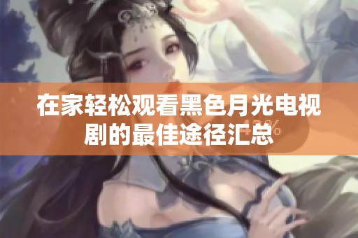 在家轻松观看黑色月光电视剧的最佳途径汇总