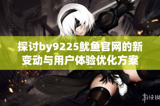 探讨by9225鱿鱼官网的新变动与用户体验优化方案