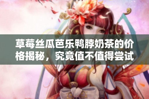 草莓丝瓜芭乐鸭脖奶茶的价格揭秘，究竟值不值得尝试？