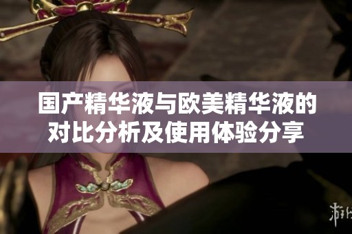 国产精华液与欧美精华液的对比分析及使用体验分享